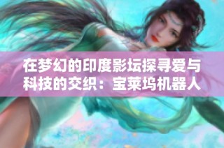 在梦幻的印度影坛探寻爱与科技的交织：宝莱坞机器人之恋的浪漫旅程