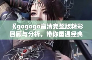 《gogogo高清完整版精彩回顾与分析，带你重温经典瞬间》