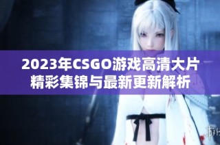 2023年CSGO游戏高清大片精彩集锦与最新更新解析