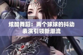 炫酷舞蹈：两个球球的抖动表演引领新潮流