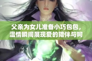 父亲为女儿准备小巧包包，温情瞬间展现爱的陪伴与呵护