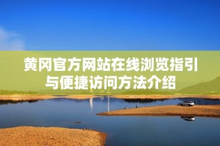 黄冈官方网站在线浏览指引与便捷访问方法介绍