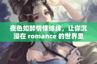 夜色如醉情愫绵绵，让你沉浸在 romance 的世界里