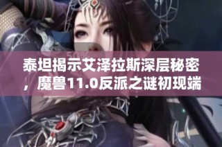 泰坦揭示艾泽拉斯深层秘密，魔兽11.0反派之谜初现端倪