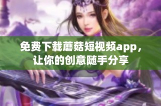 免费下载蘑菇短视频app，让你的创意随手分享