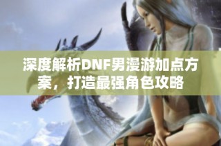 深度解析DNF男漫游加点方案，打造最强角色攻略