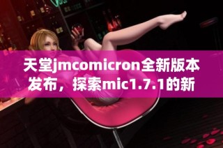 天堂jmcomicron全新版本发布，探索mic1.7.1的新特性与功能