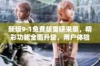 新版9·1免费版重磅来袭，精彩功能全面升级，用户体验再提升