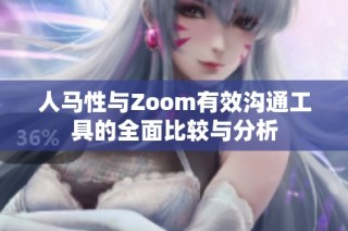 人马性与Zoom有效沟通工具的全面比较与分析