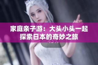 家庭亲子游：大头小头一起探索日本的奇妙之旅