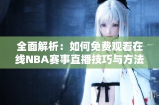 全面解析：如何免费观看在线NBA赛事直播技巧与方法