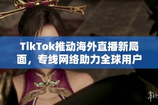 TikTok推动海外直播新局面，专线网络助力全球用户畅享内容分享