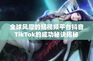 全球风靡的短视频平台抖音TikTok的成功秘诀揭秘