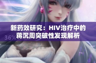 新药效研究：HIV治疗中的蒋沉周突破性发现解析