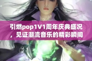 引燃pop1∨1周年庆典盛况，见证潮流音乐的精彩瞬间