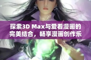 探索3D Max与爱看漫画的完美结合，畅享漫画创作乐趣