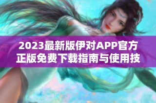 2023最新版伊对APP官方正版免费下载指南与使用技巧