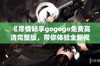 《尽情畅享gogogo免费高清完整版，带你体验全新视听盛宴》