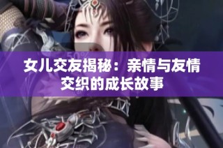 女儿交友揭秘：亲情与友情交织的成长故事