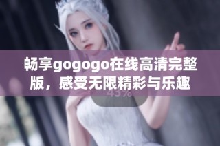 畅享gogogo在线高清完整版，感受无限精彩与乐趣