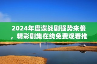 2024年度谍战剧强势来袭，精彩剧集在线免费观看推荐