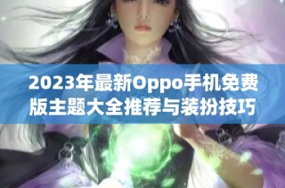 2023年最新Oppo手机免费版主题大全推荐与装扮技巧