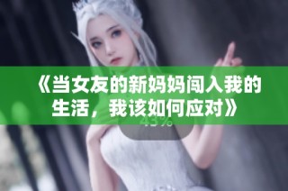 《当女友的新妈妈闯入我的生活，我该如何应对》