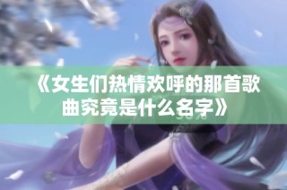 《女生们热情欢呼的那首歌曲究竟是什么名字》