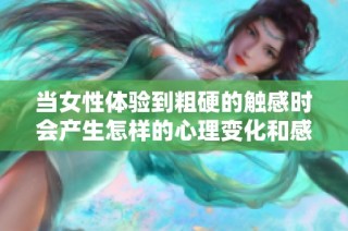 当女性体验到粗硬的触感时会产生怎样的心理变化和感受分析