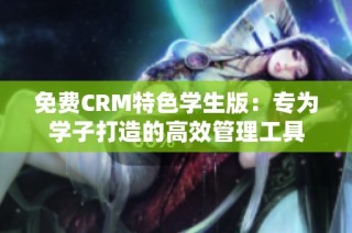 免费CRM特色学生版：专为学子打造的高效管理工具