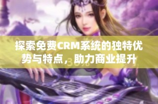 探索免费CRM系统的独特优势与特点，助力商业提升