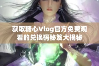 获取糖心Vlog官方免费观看的兑换码秘笈大揭秘