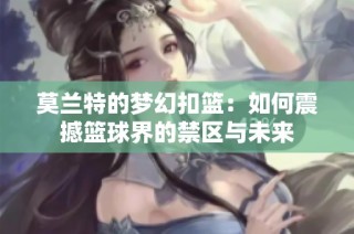 莫兰特的梦幻扣篮：如何震撼篮球界的禁区与未来