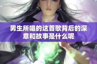 男生所唱的这首歌背后的深意和故事是什么呢