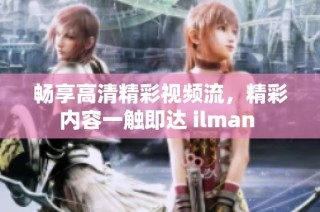 畅享高清精彩视频流，精彩内容一触即达 ilman 