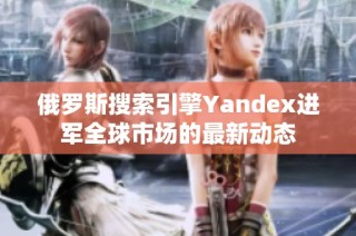 俄罗斯搜索引擎Yandex进军全球市场的最新动态