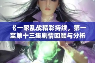 《一家乱战精彩持续，第一至第十三集剧情回顾与分析》