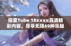 探索Tube 18xxxx高清精彩内容，尽享无限69种乐趣