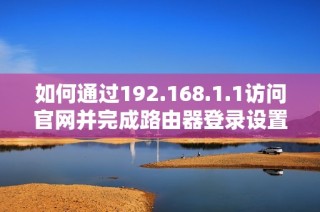 如何通过192.168.1.1访问官网并完成路由器登录设置方法详解