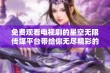 免费观看电视剧的星空无限传媒平台带给你无尽精彩的观影体验