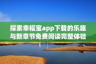 探索幸福宝app下载的乐趣与新章节免费阅读完整体验