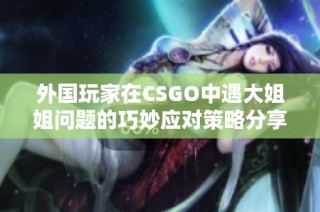 外国玩家在CSGO中遇大姐姐问题的巧妙应对策略分享