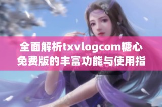 全面解析txvlogcom糖心免费版的丰富功能与使用指南