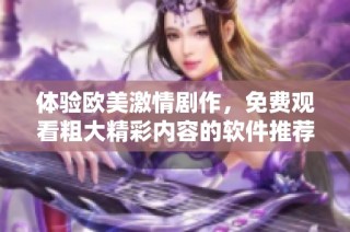 体验欧美激情剧作，免费观看粗大精彩内容的软件推荐