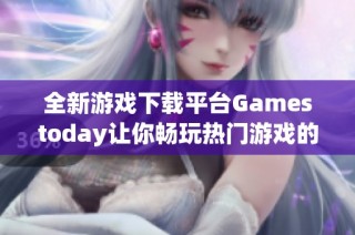 全新游戏下载平台Gamestoday让你畅玩热门游戏的最佳选择