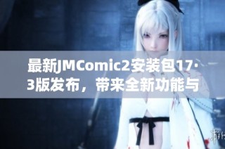 最新JMComic2安装包17·3版发布，带来全新功能与优化体验