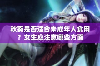 秋葵是否适合未成年人食用？女生应注意哪些方面