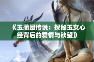 《玉蒲团传说：探秘玉女心经背后的爱情与欲望》