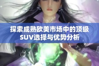 探索成熟欧美市场中的顶级SUV选择与优势分析