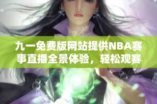 九一免费版网站提供NBA赛事直播全景体验，轻松观赛不缺席